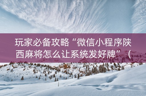 玩家必备攻略“微信小程序陕西麻将怎么让系统发好牌”（怎么让系统给你发好牌)