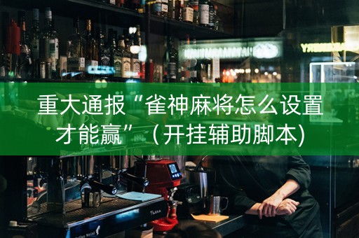 重大通报“雀神麻将怎么设置才能赢”（开挂辅助脚本)