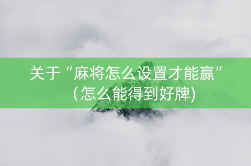 关于“麻将怎么设置才能赢”（怎么能得到好牌)