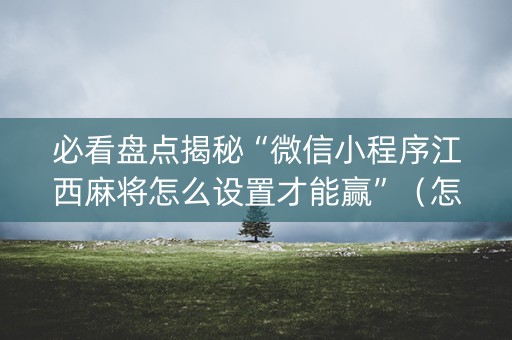 必看盘点揭秘“微信小程序江西麻将怎么设置才能赢”（怎么能让牌好一点)