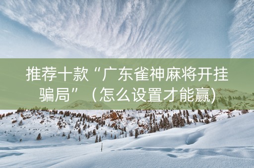 推荐十款“广东雀神麻将开挂骗局”（怎么设置才能赢)