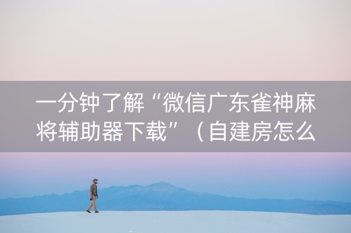 一分钟了解“微信广东雀神麻将辅助器下载”（自建房怎么赢)