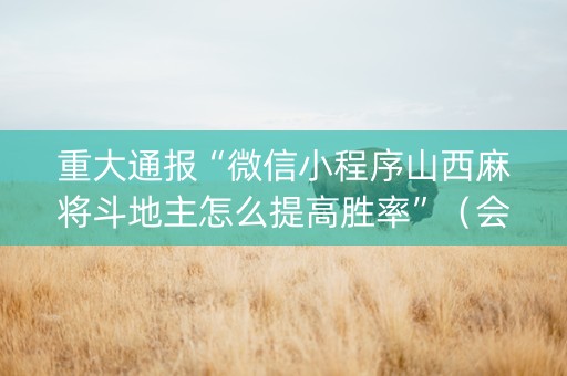 重大通报“微信小程序山西麻将斗地主怎么提高胜率”（会员会提高胜率吗)