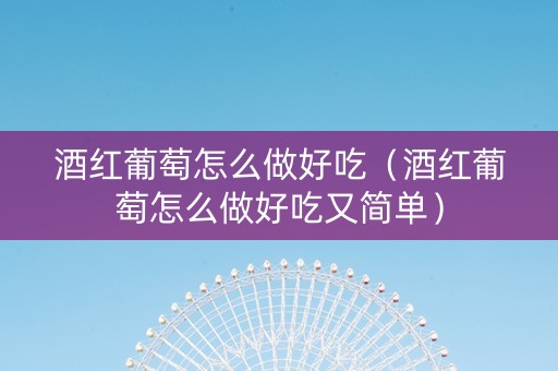 酒红葡萄怎么做好吃（酒红葡萄怎么做好吃又简单）