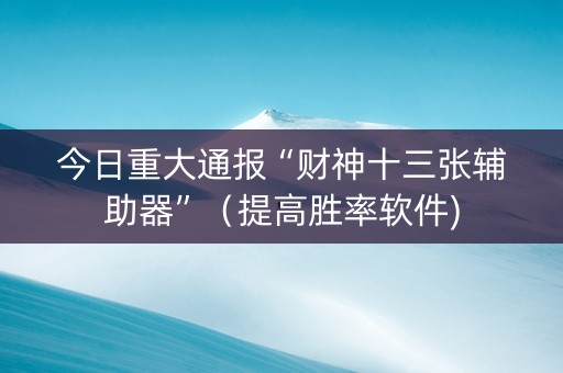 今日重大通报“财神十三张辅助器”（提高胜率软件)
