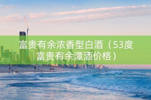 富贵有余浓香型白酒（53度富贵有余潭酒价格）