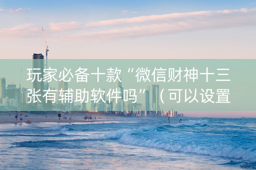 玩家必备十款“微信财神十三张有辅助软件吗”（可以设置输赢吗)