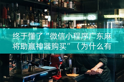 终于懂了“微信小程序广东麻将助赢神器购买”（为什么有人一直赢)