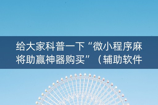 给大家科普一下“微小程序麻将助赢神器购买”（辅助软件)