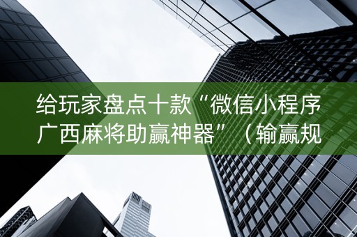 给玩家盘点十款“微信小程序广西麻将助赢神器”（输赢规律)