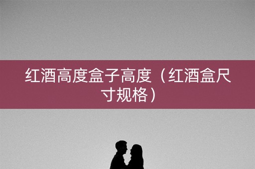 红酒高度盒子高度(红酒盒尺寸规格) 红酒高度盒子高度(红酒盒尺寸规格)