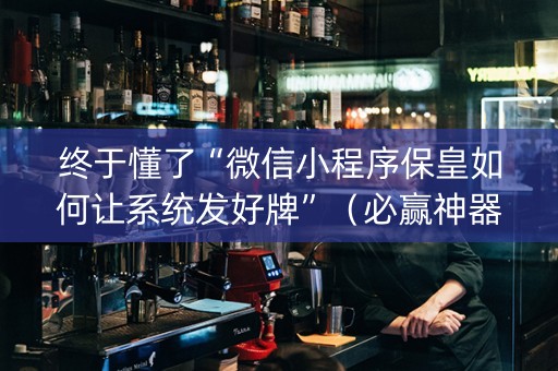 终于懂了“微信小程序保皇如何让系统发好牌”（必赢神器免费安装)