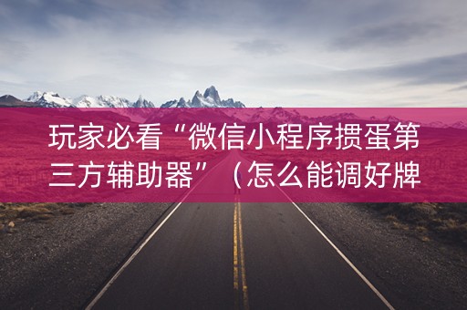 玩家必看“微信小程序掼蛋第三方辅助器”（怎么能调好牌)
