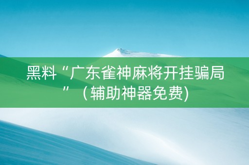 黑料“广东雀神麻将开挂骗局”（辅助神器免费)