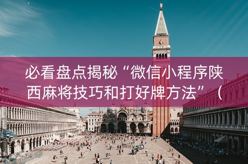 必看盘点揭秘“微信小程序陕西麻将技巧和打好牌方法”（插件开挂免费AI)
