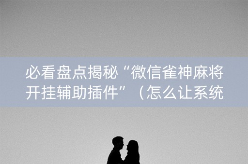 必看盘点揭秘“微信雀神麻将开挂辅助插件”（怎么让系统给自己好牌)
