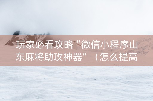 玩家必看攻略“微信小程序山东麻将助攻神器”（怎么提高胜率)