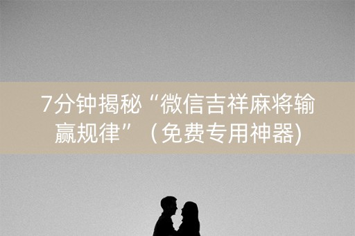 7分钟揭秘“微信吉祥麻将输赢规律”（免费专用神器)
