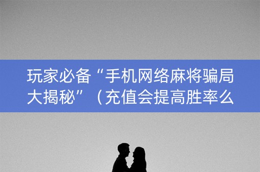 玩家必备“手机网络麻将骗局大揭秘”（充值会提高胜率么)