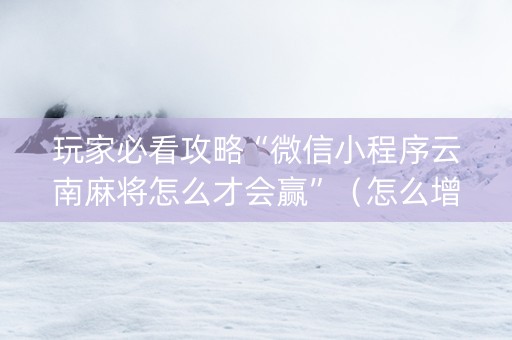 玩家必看攻略“微信小程序云南麻将怎么才会赢”（怎么增加胜率)