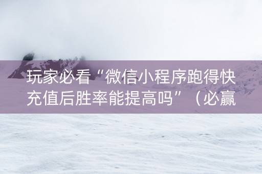 玩家必看“微信小程序跑得快充值后胜率能提高吗”（必赢神器辅助器)
