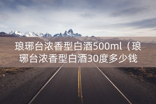 琅琊台浓香型白酒500ml（琅琊台浓香型白酒30度多少钱）