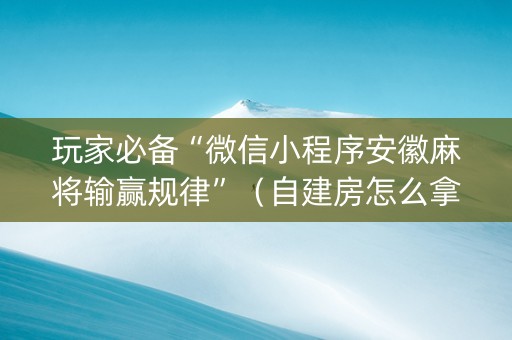 玩家必备“微信小程序安徽麻将输赢规律”（自建房怎么拿好牌)