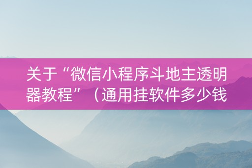 关于“微信小程序斗地主透明器教程”（通用挂软件多少钱)