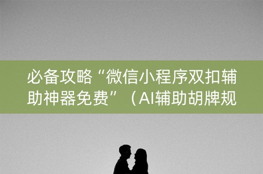 必备攻略“微信小程序双扣辅助神器免费”（AI辅助胡牌规则)