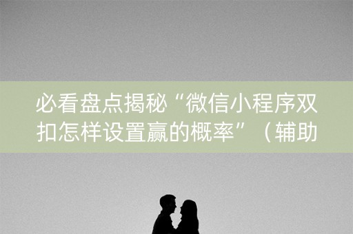 必看盘点揭秘“微信小程序双扣怎样设置赢的概率”（辅助器下载)