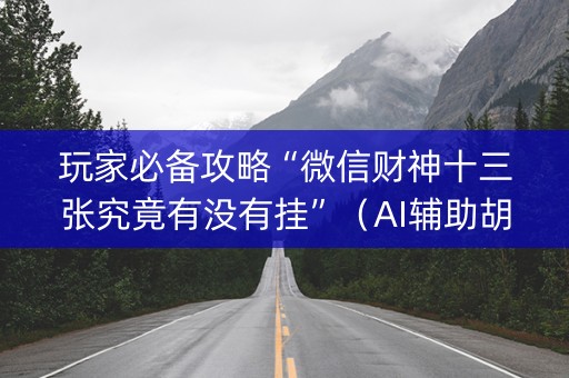玩家必备攻略“微信财神十三张究竟有没有挂”（AI辅助胡牌规则)