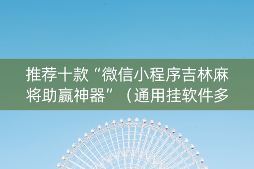推荐十款“微信小程序吉林麻将助赢神器”（通用挂软件多少钱)