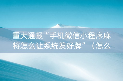 重大通报“手机微信小程序麻将怎么让系统发好牌”（怎么能让牌好一点)