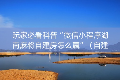 玩家必看科普“微信小程序湖南麻将自建房怎么赢”（自建房怎么拿好牌)