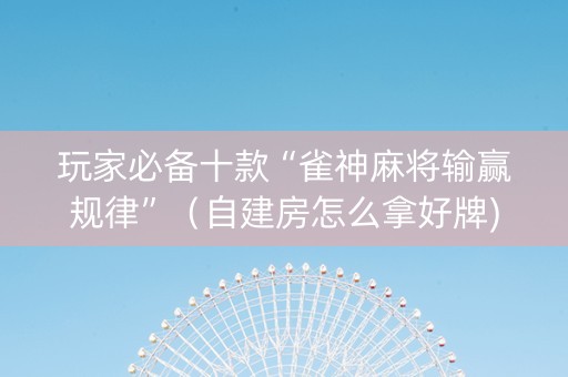玩家必备十款“雀神麻将输赢规律”（自建房怎么拿好牌)