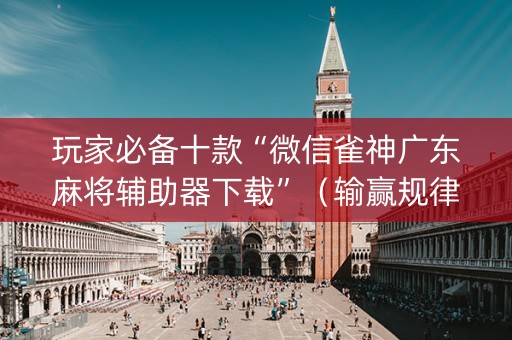 玩家必备十款“微信雀神广东麻将辅助器下载”（输赢规律)