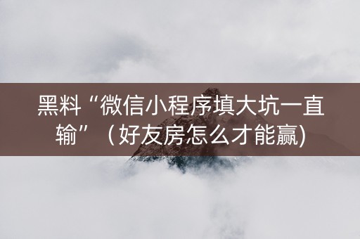 黑料“微信小程序填大坑一直输”（好友房怎么才能赢)