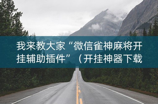 我来教大家“微信雀神麻将开挂辅助插件”（开挂神器下载)