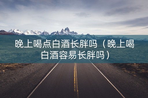 晚上喝点白酒长胖吗（晚上喝白酒容易长胖吗）