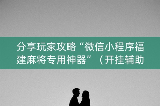 分享玩家攻略“微信小程序福建麻将专用神器”（开挂辅助器插件)