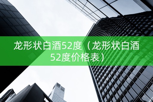 龙形状白酒52度（龙形状白酒52度价格表）
