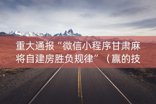 重大通报“微信小程序甘肃麻将自建房胜负规律”（赢的技巧规律)