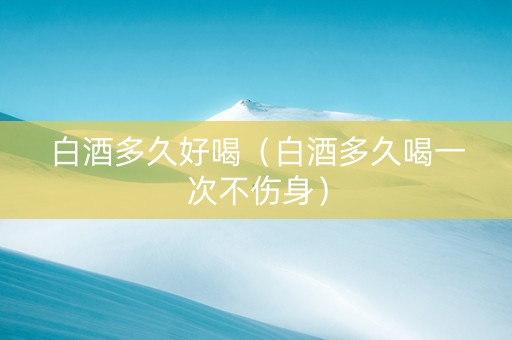 白酒多久好喝（白酒多久喝一次不伤身）