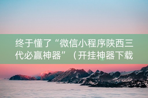 终于懂了“微信小程序陕西三代必赢神器”（开挂神器下载)
