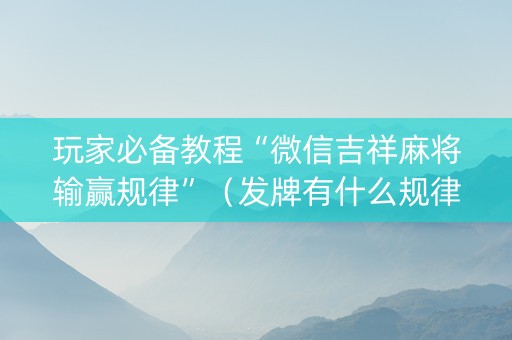 玩家必备教程“微信吉祥麻将输赢规律”（发牌有什么规律吗)