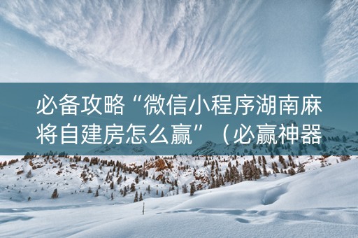 必备攻略“微信小程序湖南麻将自建房怎么赢”（必赢神器)