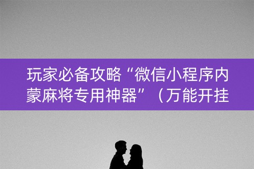 玩家必备攻略“微信小程序内蒙麻将专用神器”（万能开挂神器)