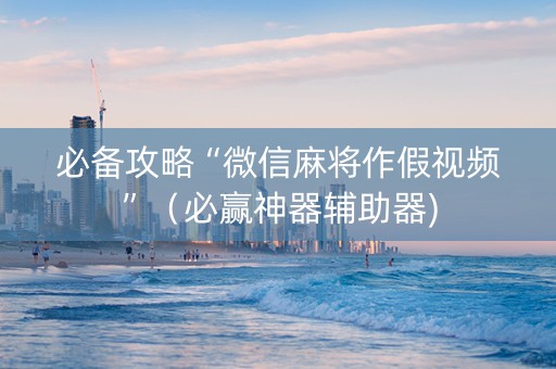 必备攻略“微信麻将作假视频”（必赢神器辅助器)