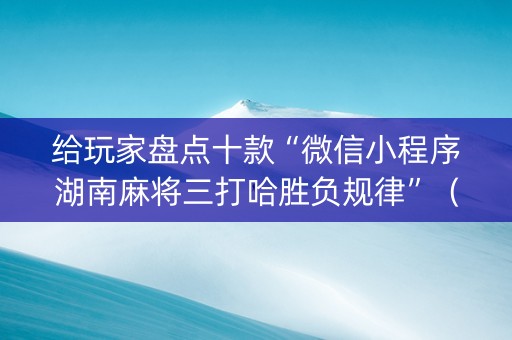 给玩家盘点十款“微信小程序湖南麻将三打哈胜负规律”（神器通用版)