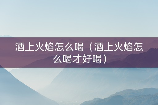 酒上火焰怎么喝（酒上火焰怎么喝才好喝）